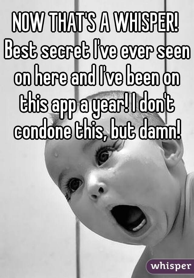 NOW THAT'S A WHISPER! Best secret I've ever seen on here and I've been on this app a year! I don't condone this, but damn!