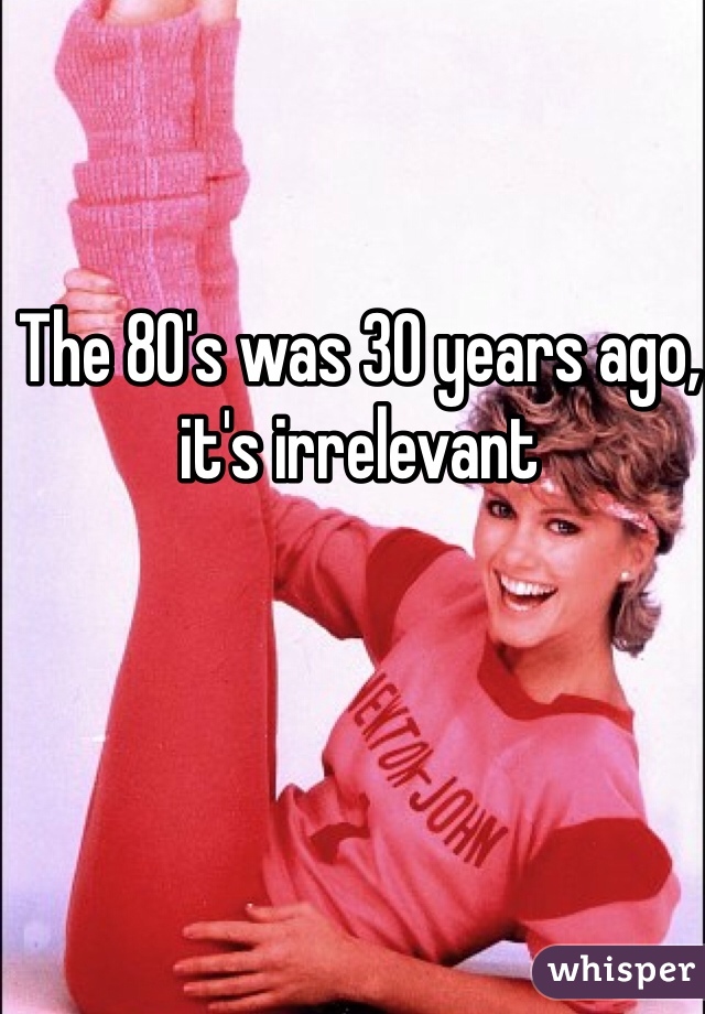 The 80's was 30 years ago, it's irrelevant 