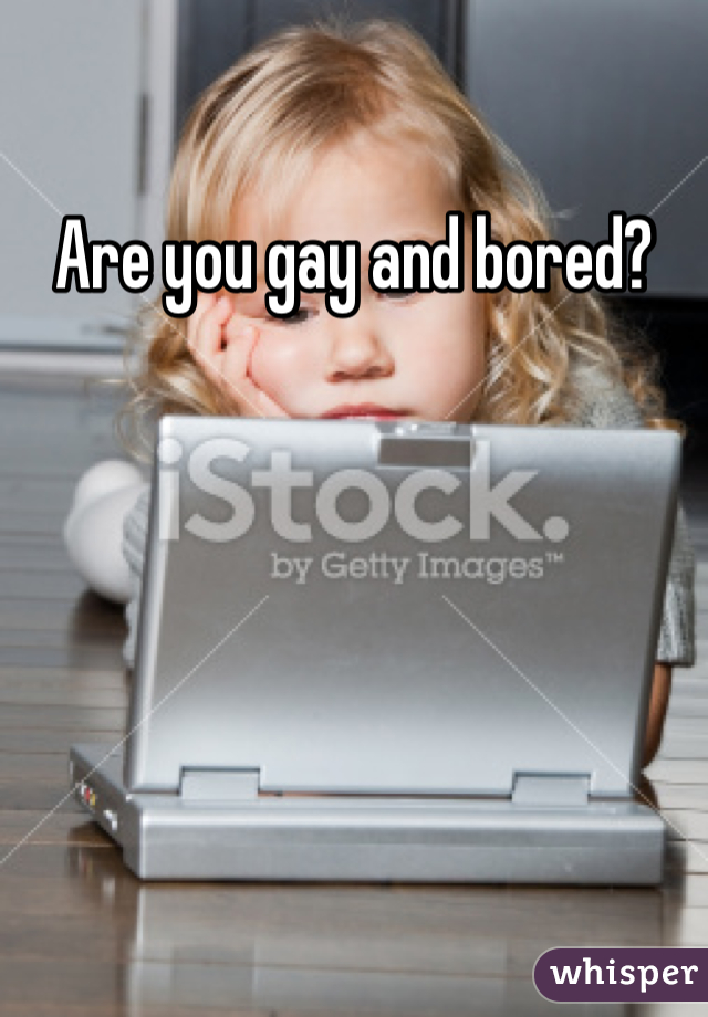 Are you gay and bored?