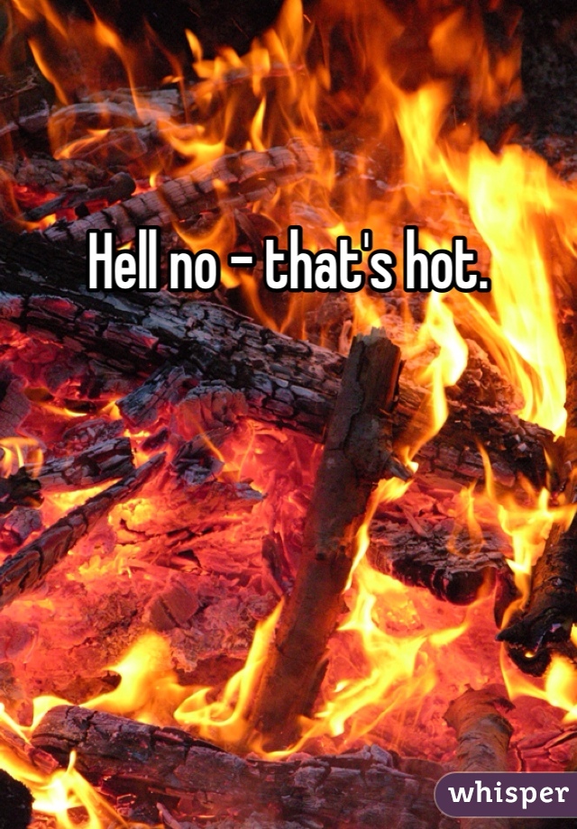 Hell no - that's hot.