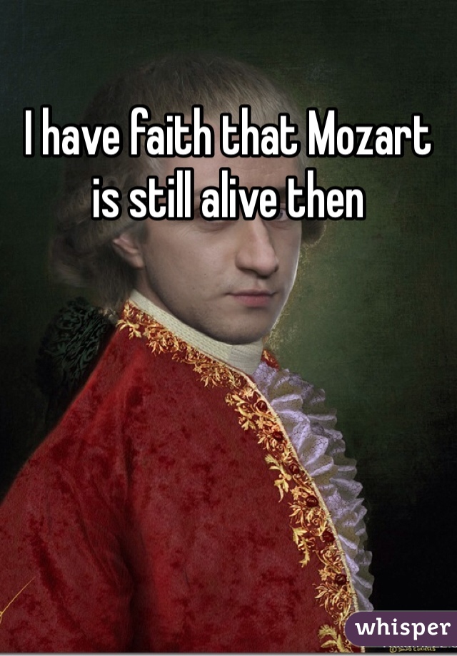 I have faith that Mozart is still alive then