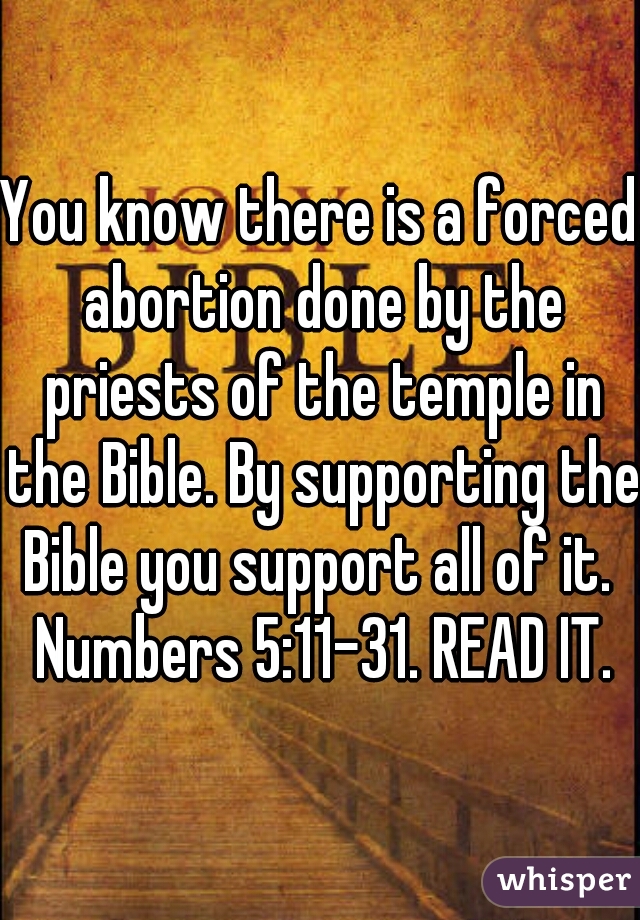 You know there is a forced abortion done by the priests of the temple in the Bible. By supporting the Bible you support all of it.  Numbers 5:11-31. READ IT.