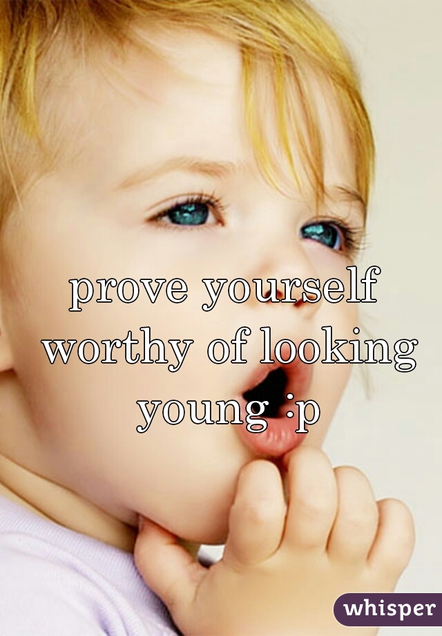 prove yourself worthy of looking young :p