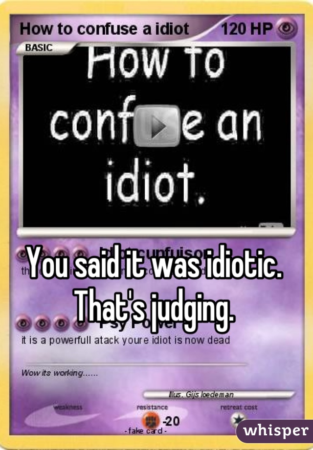 You said it was idiotic. That's judging.