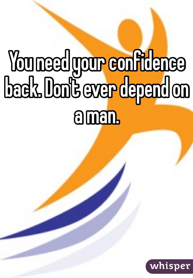 You need your confidence back. Don't ever depend on a man. 