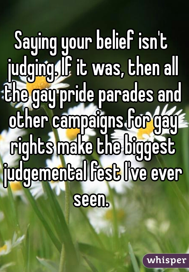 Saying your belief isn't judging. If it was, then all the gay pride parades and other campaigns for gay rights make the biggest judgemental fest I've ever seen. 