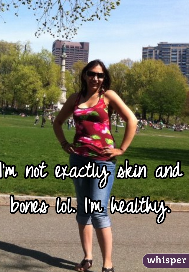 I'm not exactly skin and bones lol. I'm healthy.