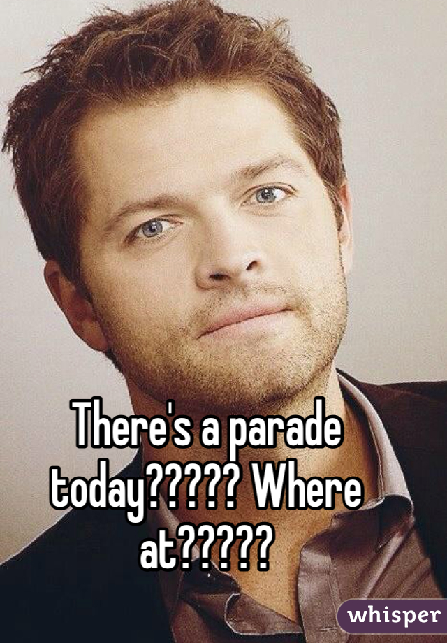 There's a parade today????? Where at?????
