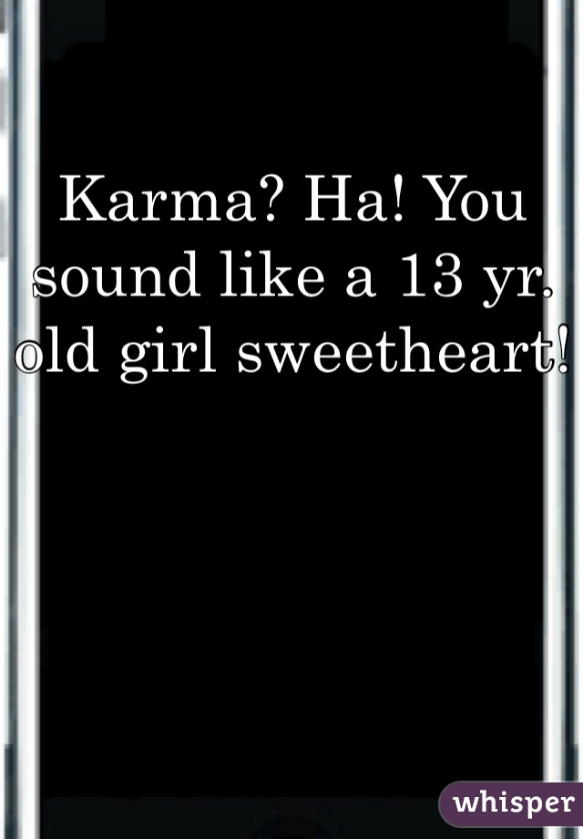 Karma? Ha! You sound like a 13 yr. old girl sweetheart!