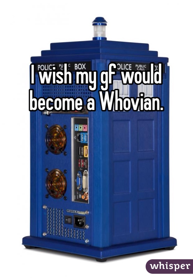 I wish my gf would become a Whovian. 