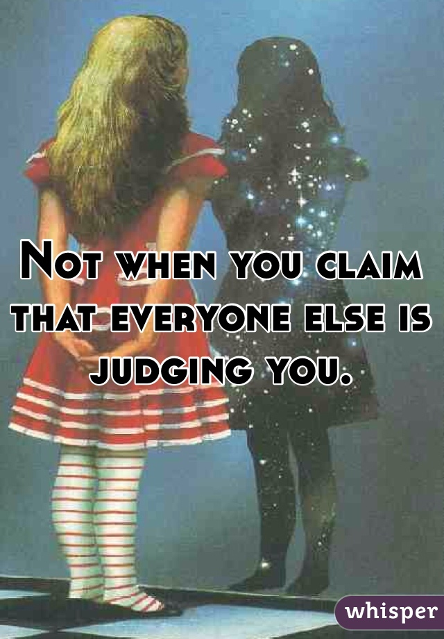 Not when you claim that everyone else is judging you.