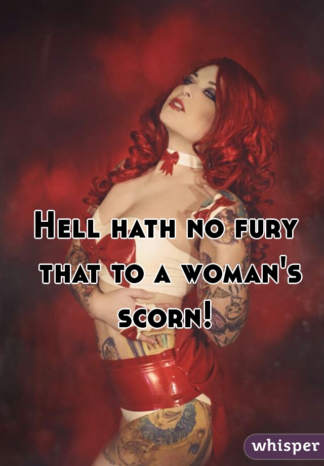 Hell hath no fury that to a woman's scorn! 
