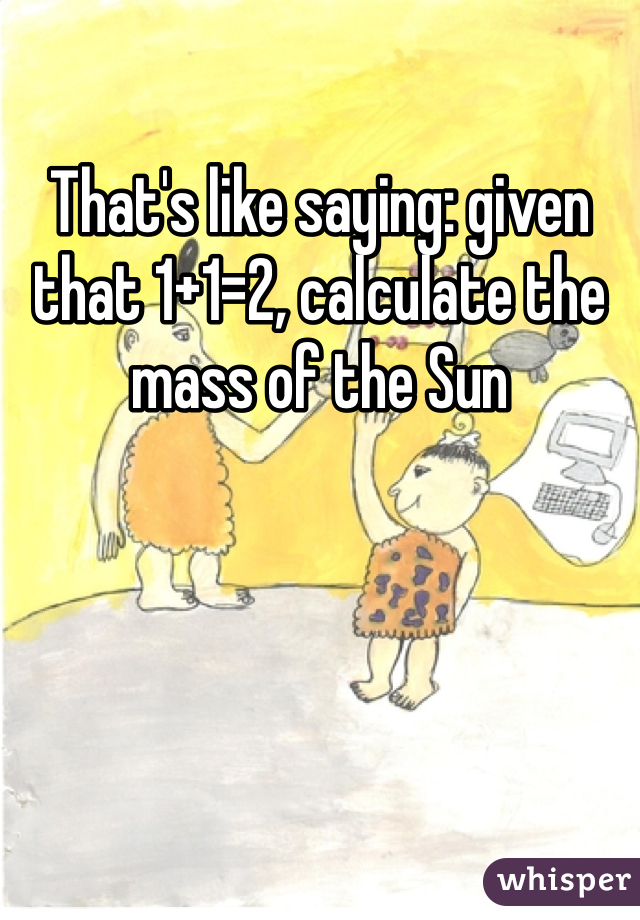 That's like saying: given that 1+1=2, calculate the mass of the Sun
