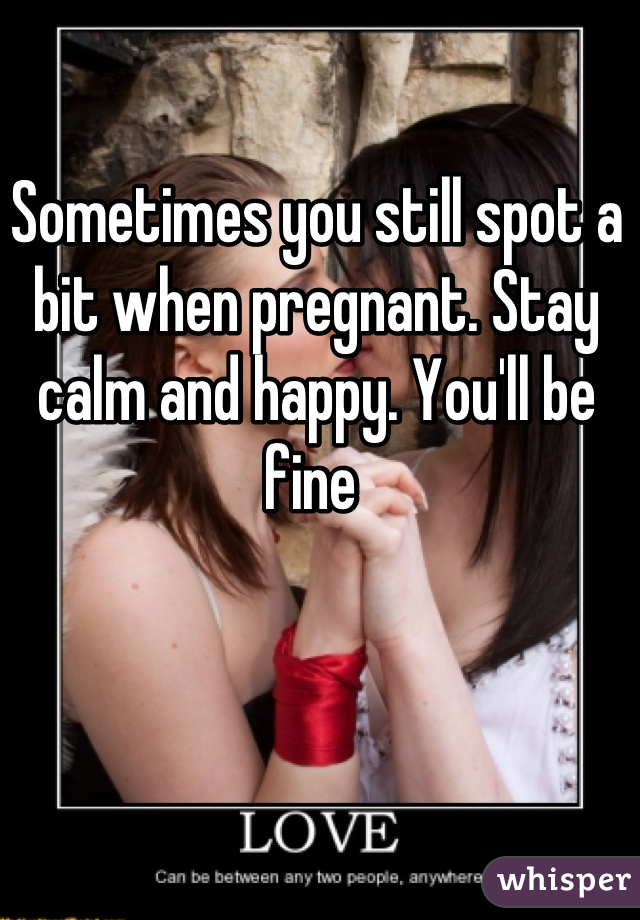 Sometimes you still spot a bit when pregnant. Stay calm and happy. You'll be fine 