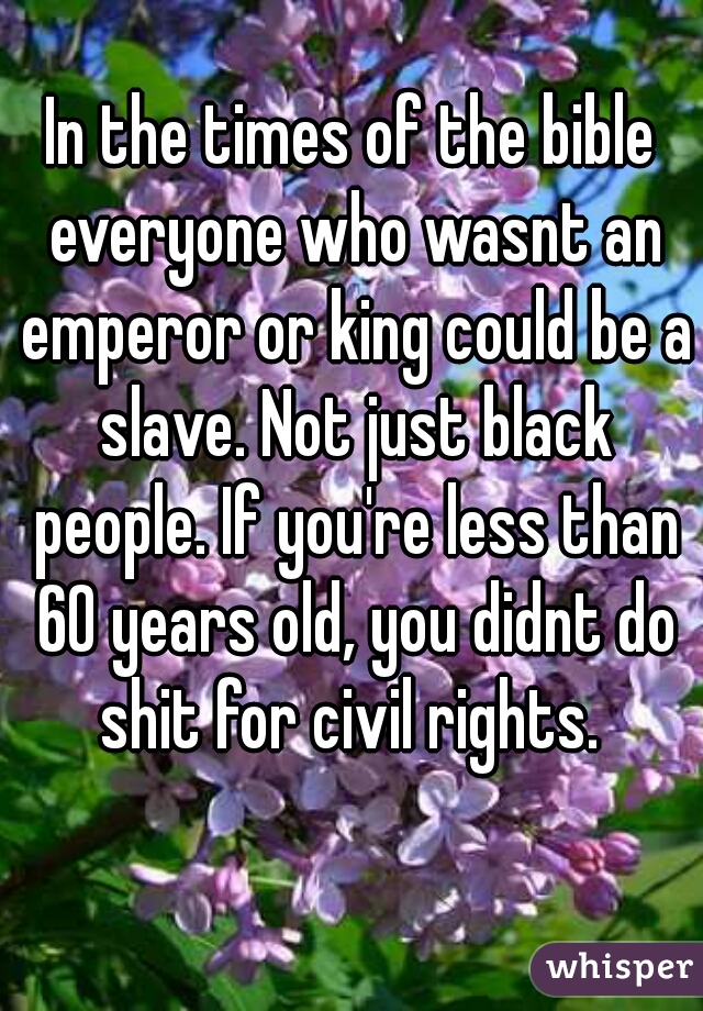 In the times of the bible everyone who wasnt an emperor or king could be a slave. Not just black people. If you're less than 60 years old, you didnt do shit for civil rights. 