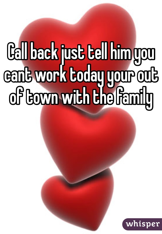 Call back just tell him you cant work today your out of town with the family