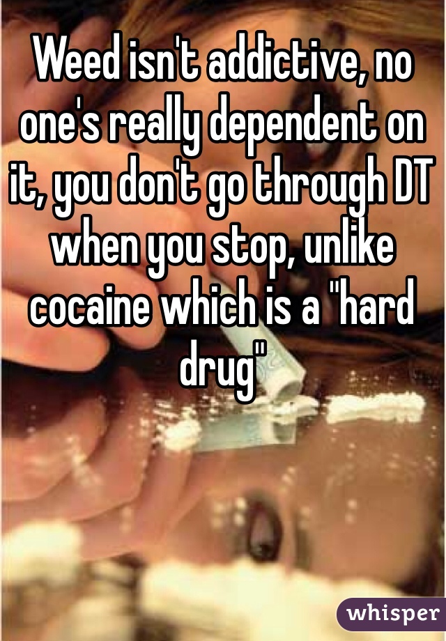 Weed isn't addictive, no one's really dependent on it, you don't go through DT when you stop, unlike cocaine which is a "hard drug"