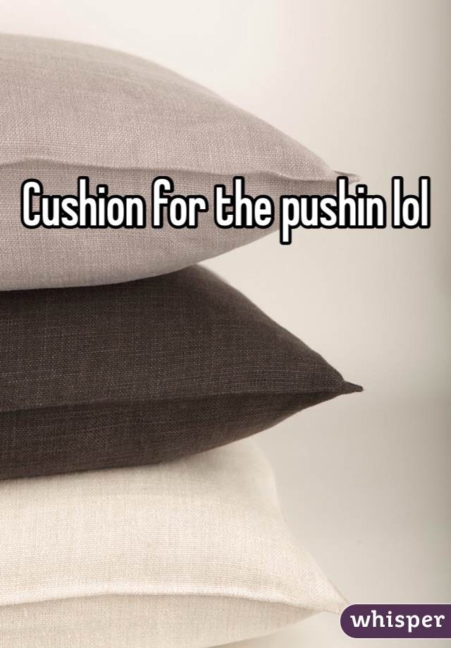 Cushion for the pushin lol
