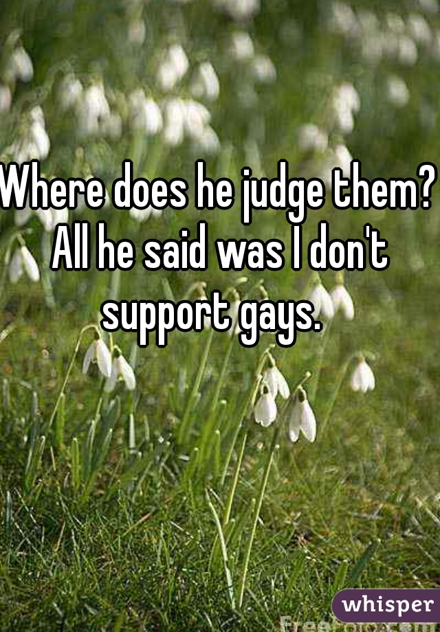 Where does he judge them? All he said was I don't support gays.  
