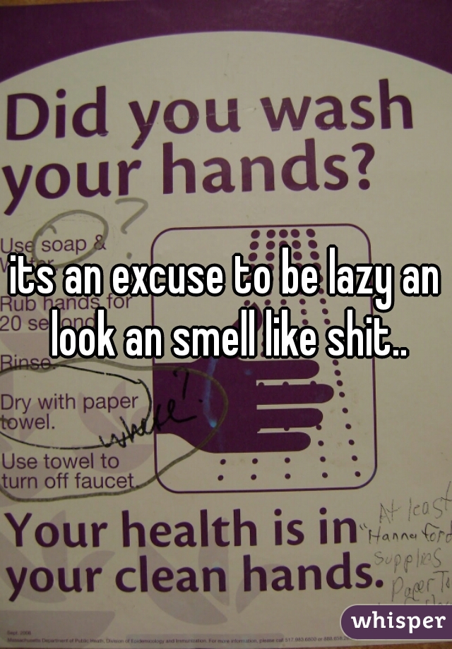 its an excuse to be lazy an look an smell like shit..