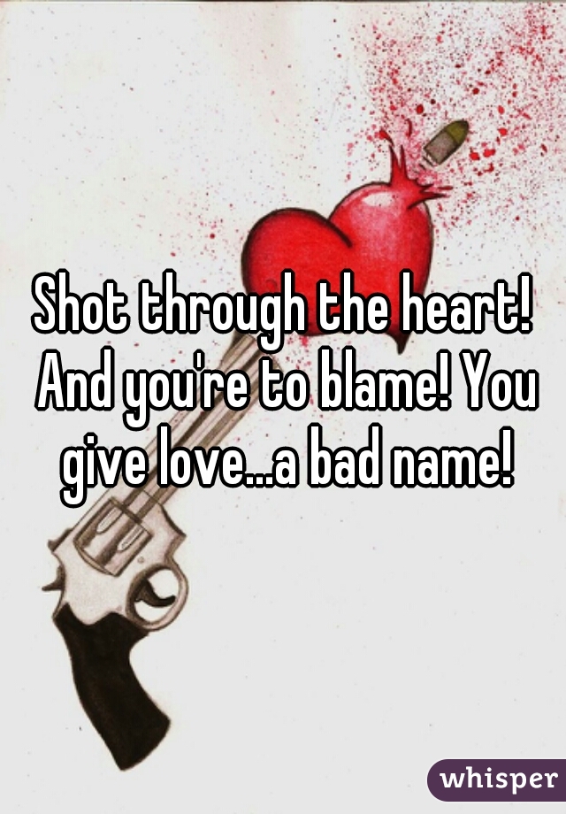 Shot through the heart! And you're to blame! You give love...a bad name!