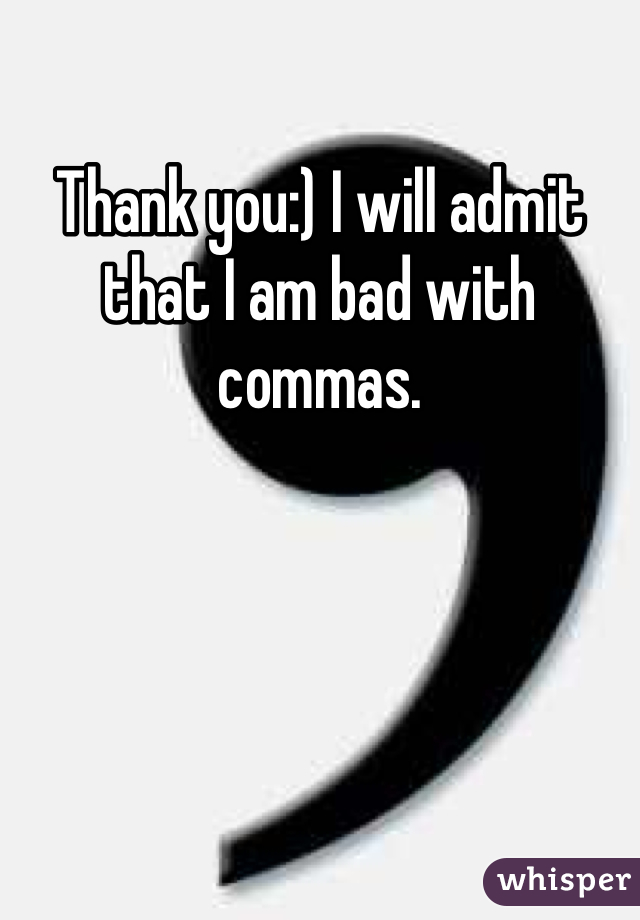 Thank you:) I will admit that I am bad with commas.