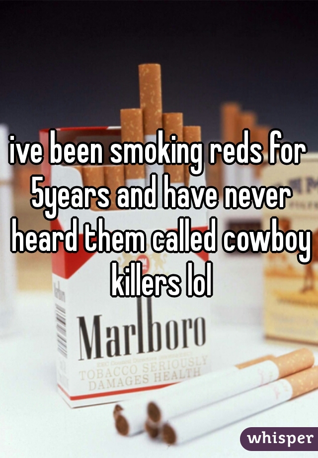 ive been smoking reds for 5years and have never heard them called cowboy killers lol