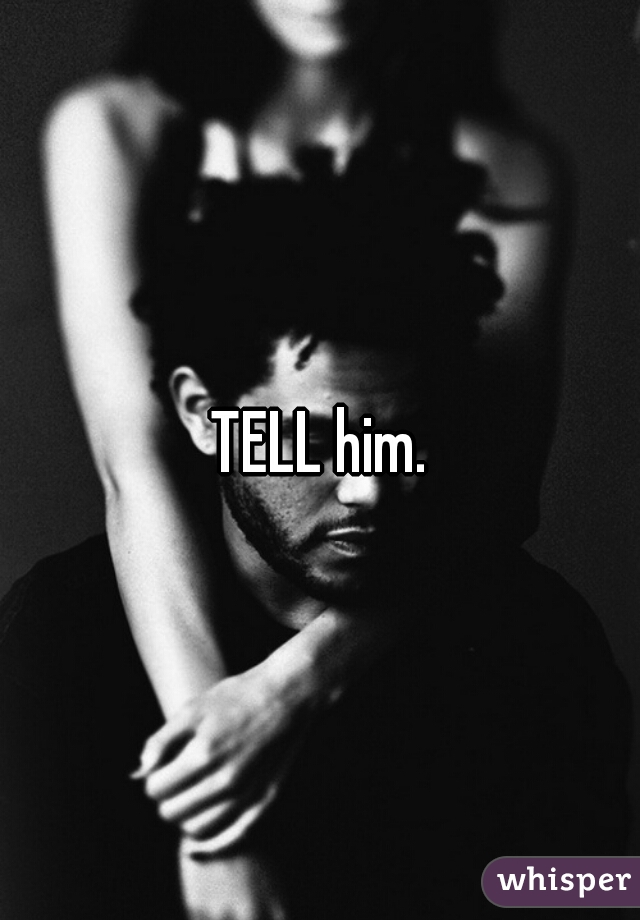 TELL him.