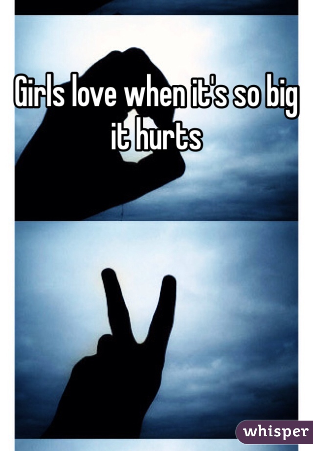Girls love when it's so big it hurts 
