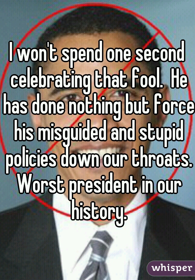 I won't spend one second celebrating that fool.  He has done nothing but force his misguided and stupid policies down our throats. Worst president in our history.