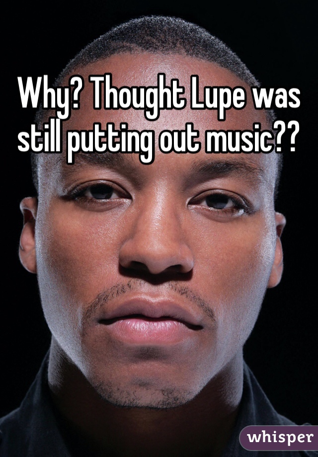 Why? Thought Lupe was still putting out music??