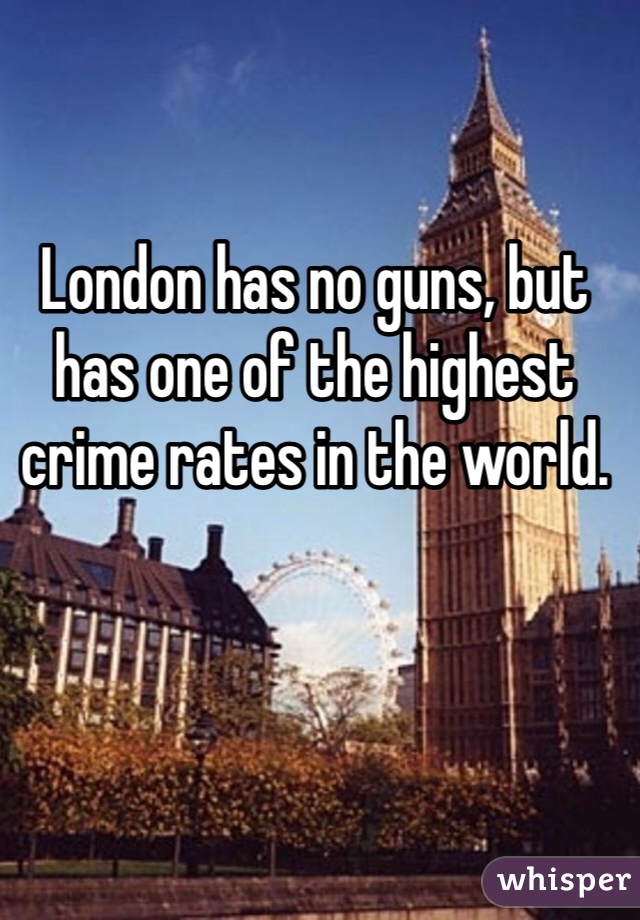 London has no guns, but has one of the highest crime rates in the world. 