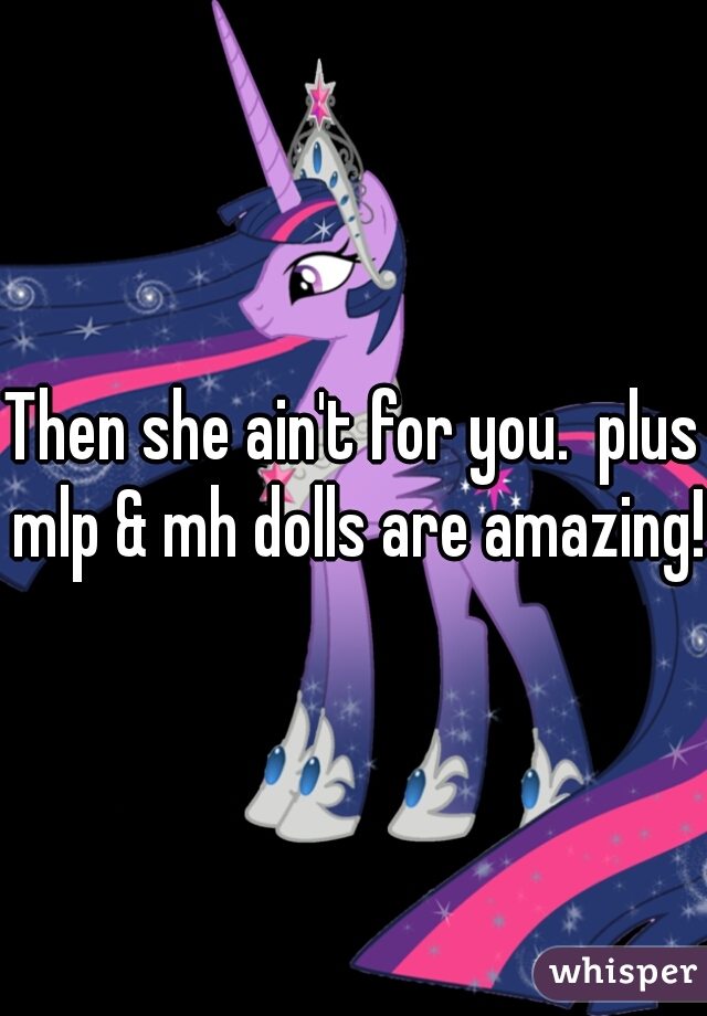 Then she ain't for you.  plus mlp & mh dolls are amazing! 