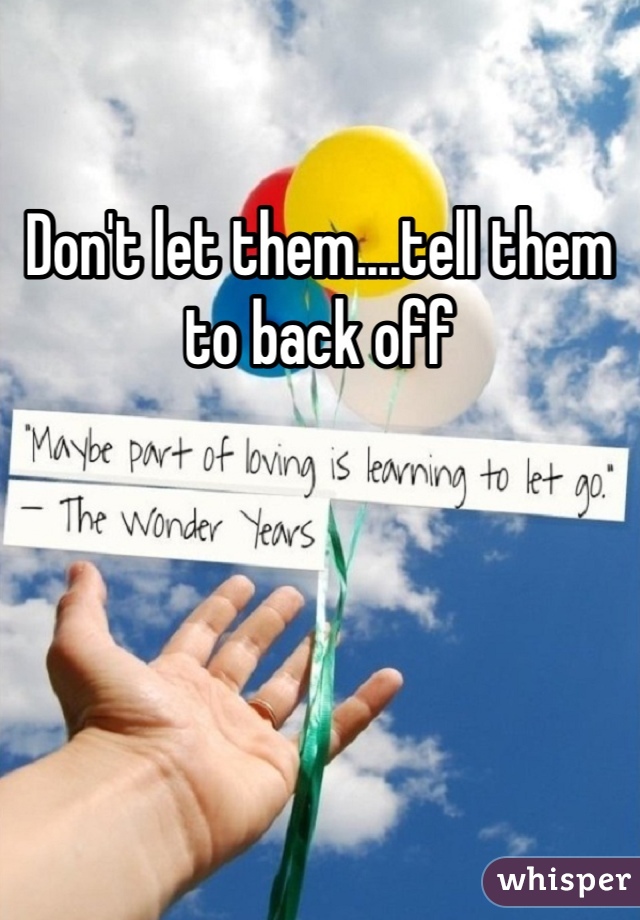 Don't let them....tell them to back off
