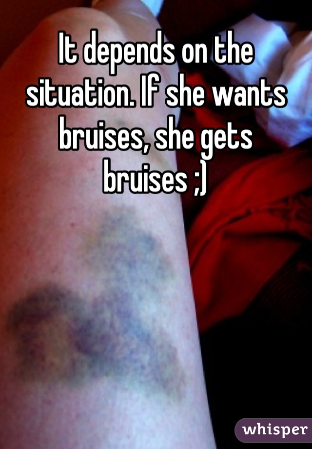 It depends on the situation. If she wants bruises, she gets bruises ;)