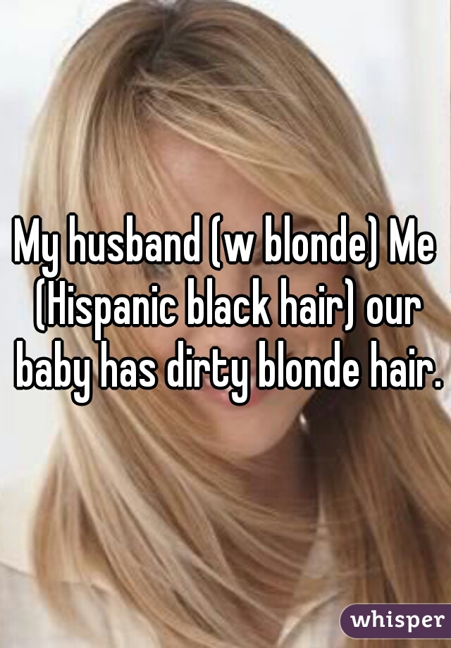 My husband (w blonde) Me (Hispanic black hair) our baby has dirty blonde hair.