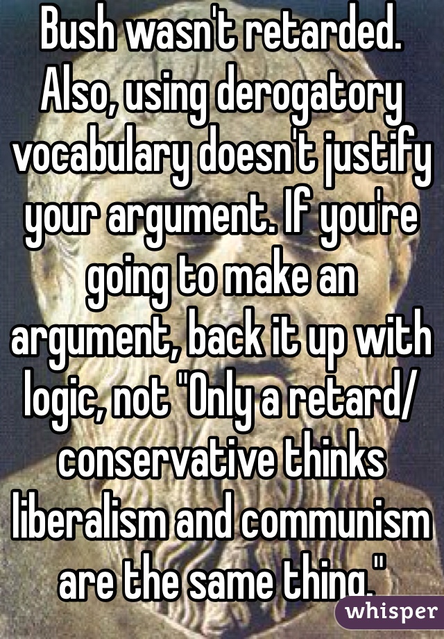 Bush wasn't retarded. Also, using derogatory vocabulary doesn't justify your argument. If you're going to make an argument, back it up with logic, not "Only a retard/conservative thinks liberalism and communism are the same thing."
