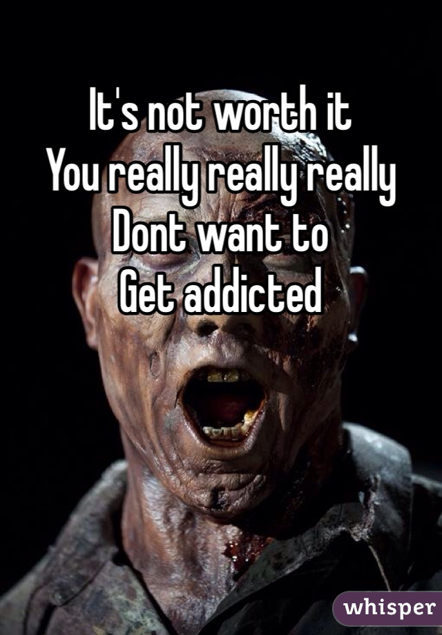 It's not worth it
You really really really 
Dont want to
Get addicted