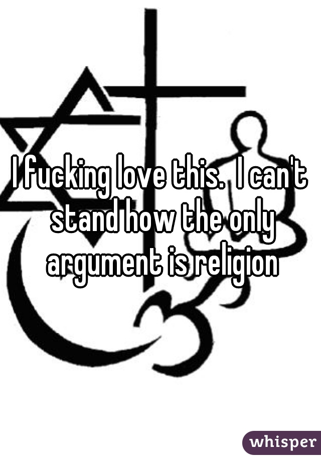 I fucking love this.  I can't stand how the only argument is religion