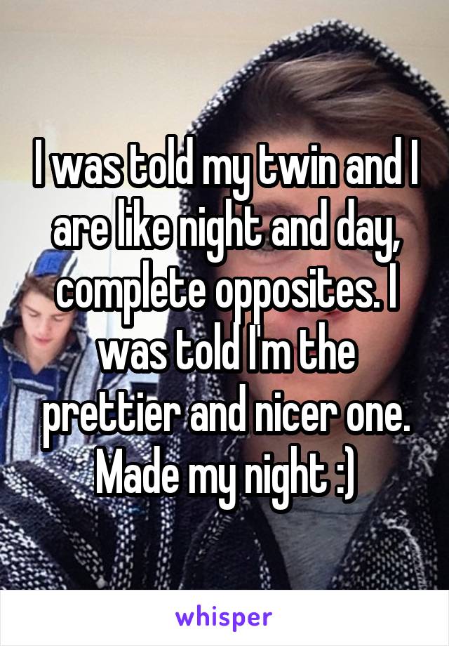 I was told my twin and I are like night and day, complete opposites. I was told I'm the prettier and nicer one. Made my night :)