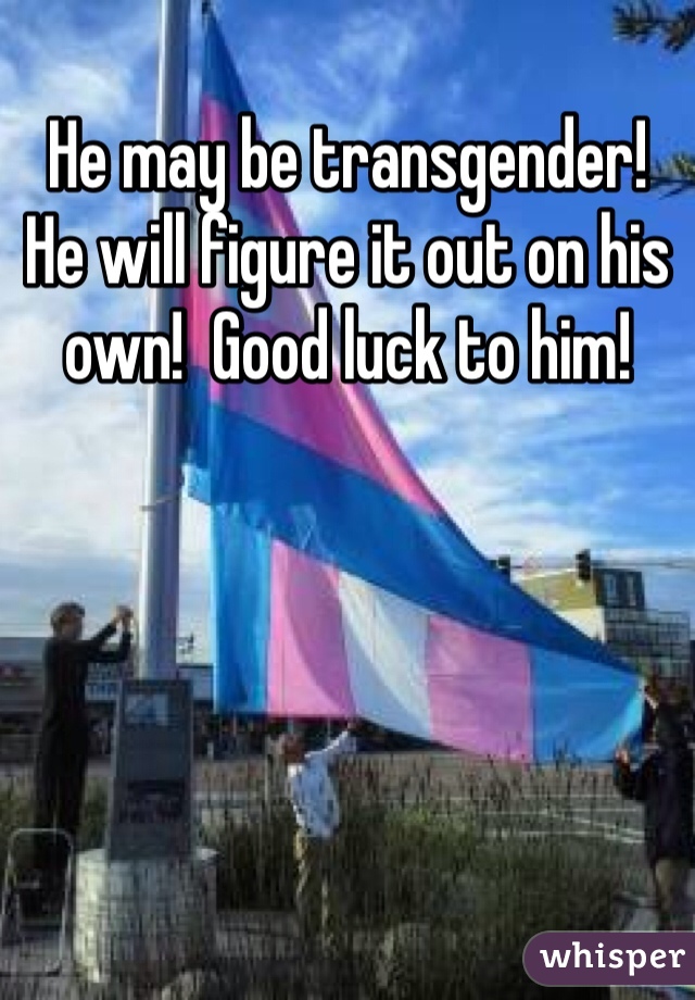 He may be transgender!  He will figure it out on his own!  Good luck to him!