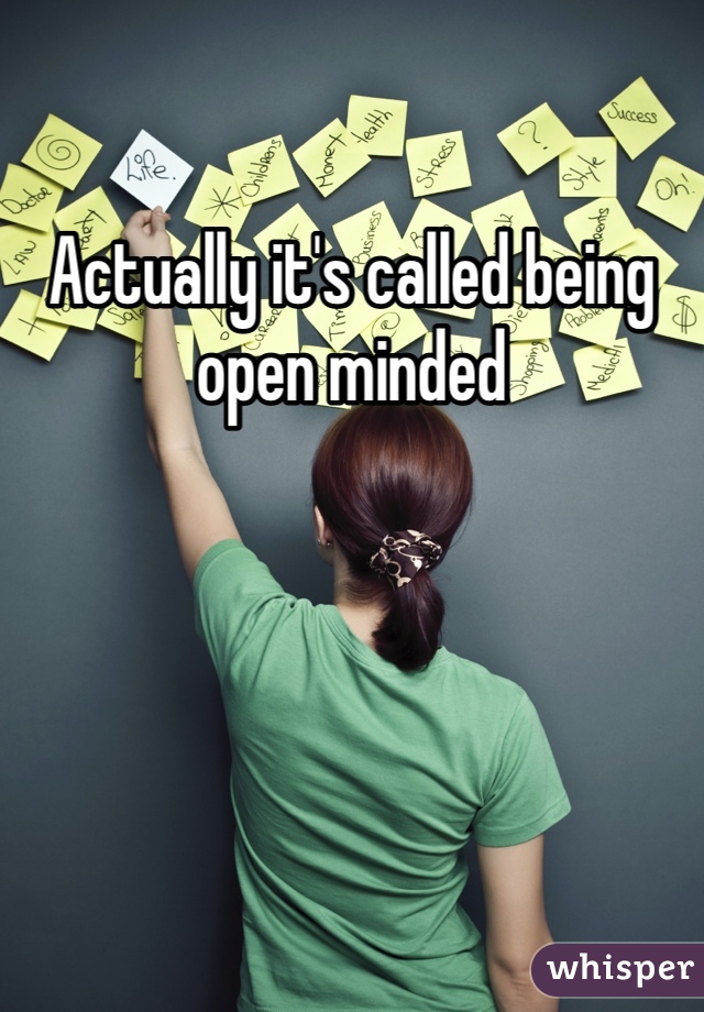 Actually it's called being open minded 