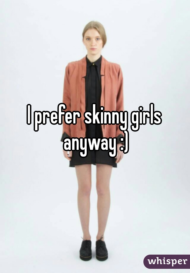 I prefer skinny girls anyway :)