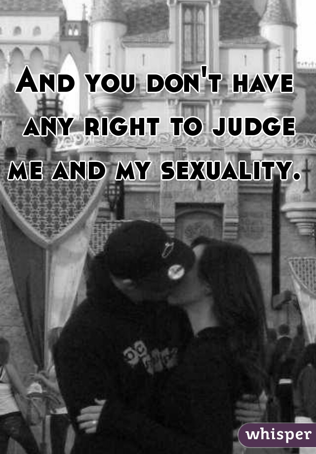 And you don't have any right to judge me and my sexuality. 