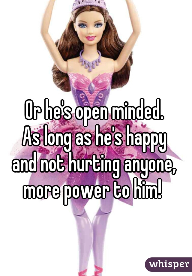 Or he's open minded.
As long as he's happy
and not hurting anyone,
more power to him! 