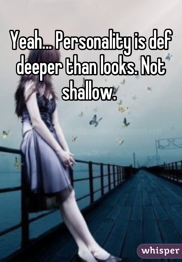 Yeah... Personality is def deeper than looks. Not shallow. 