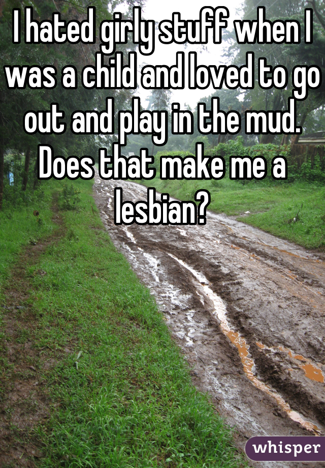 I hated girly stuff when I was a child and loved to go out and play in the mud. Does that make me a lesbian?