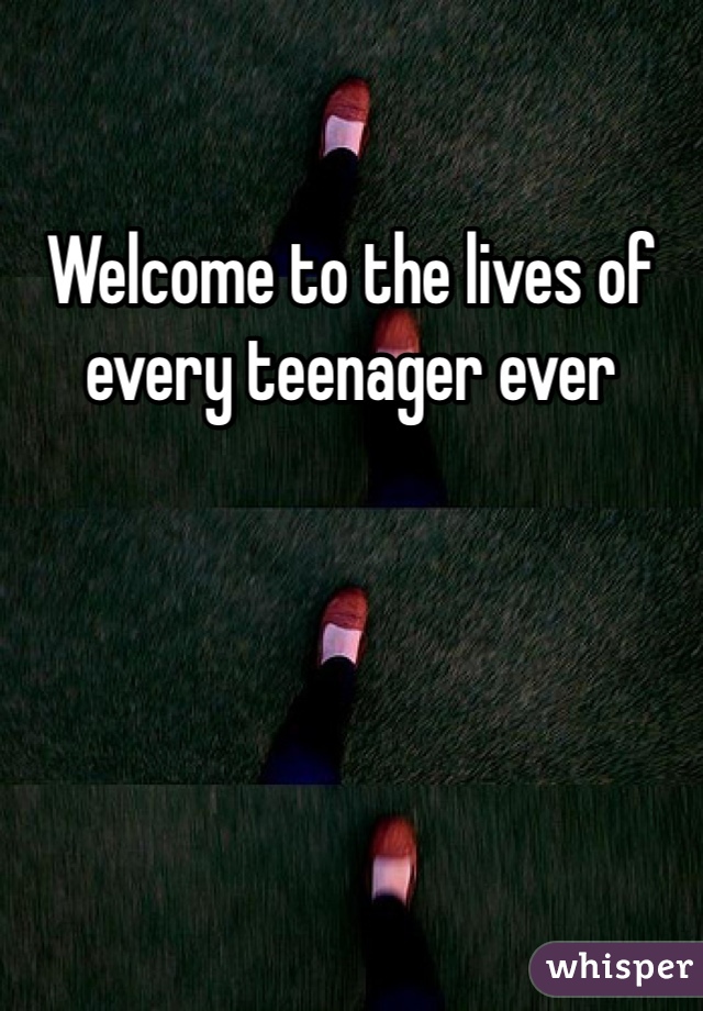 Welcome to the lives of every teenager ever