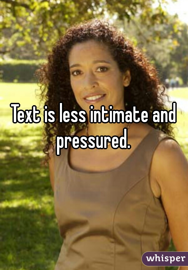 Text is less intimate and pressured. 
