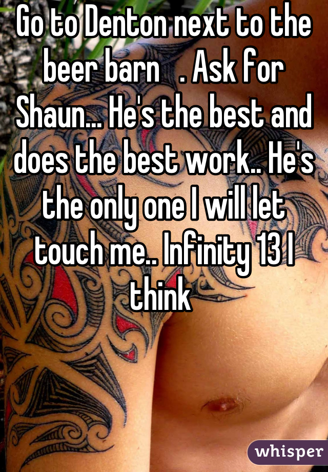 Go to Denton next to the beer barn   . Ask for Shaun... He's the best and does the best work.. He's the only one I will let touch me.. Infinity 13 I think 